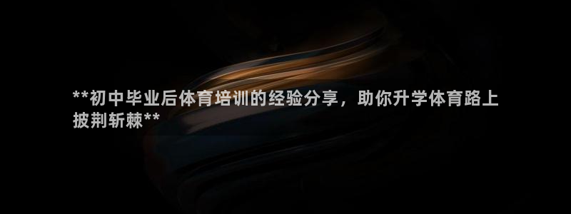 欧陆娱乐信誉吗：**初中毕业后体育培训的经验分享，助