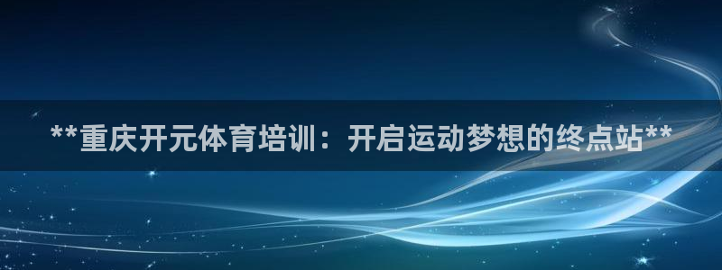 欧陆娱乐合法吗?：**重庆开元体育培训：开启运动梦想的终点站